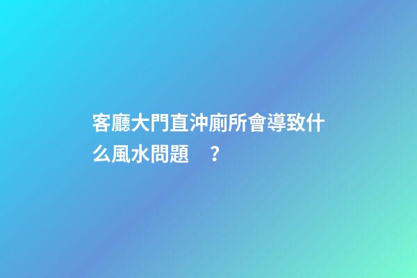 客廳大門直沖廁所會導致什么風水問題？